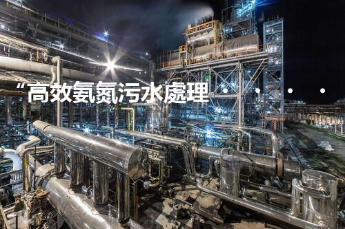 “高效氨氮污水處理，綠色環(huán)保新篇章”